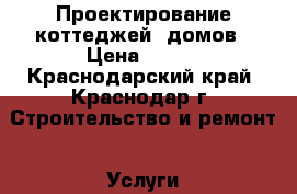 Проектирование коттеджей, домов › Цена ­ 100 - Краснодарский край, Краснодар г. Строительство и ремонт » Услуги   . Краснодарский край,Краснодар г.